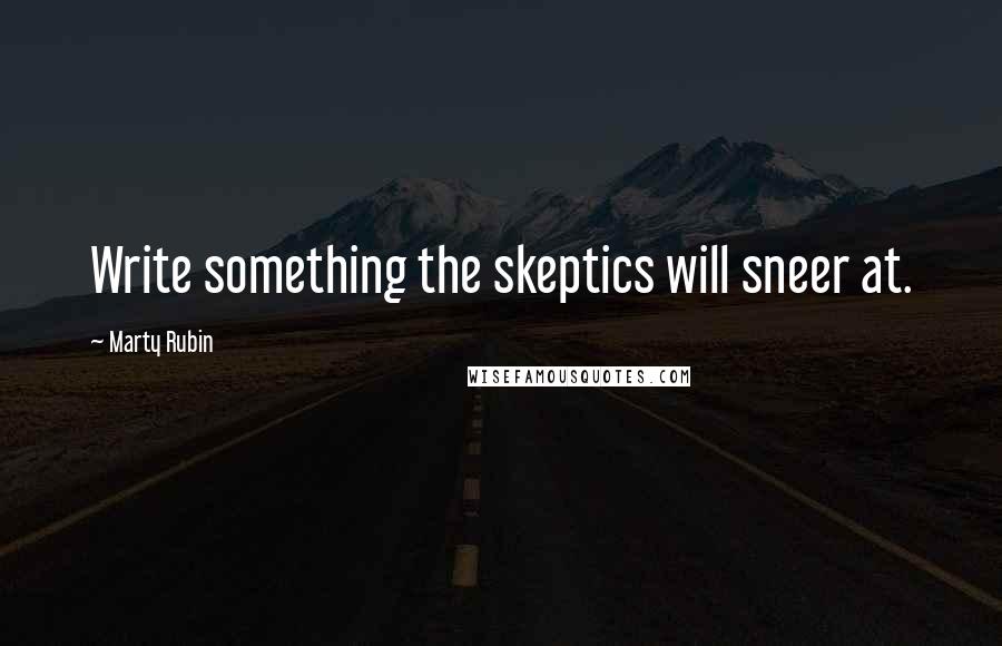 Marty Rubin Quotes: Write something the skeptics will sneer at.