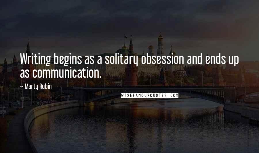 Marty Rubin Quotes: Writing begins as a solitary obsession and ends up as communication.