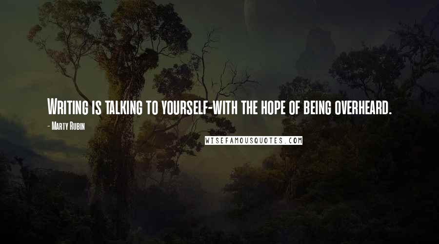 Marty Rubin Quotes: Writing is talking to yourself-with the hope of being overheard.