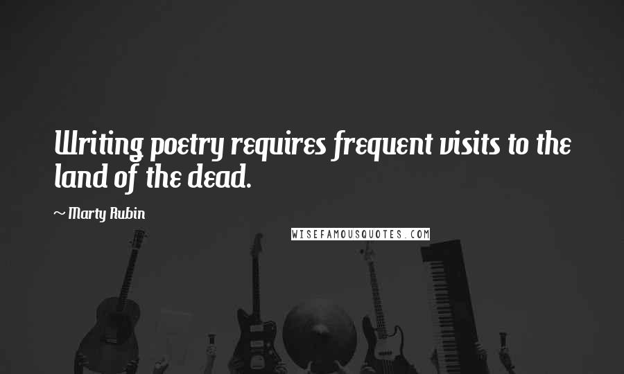 Marty Rubin Quotes: Writing poetry requires frequent visits to the land of the dead.