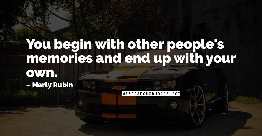 Marty Rubin Quotes: You begin with other people's memories and end up with your own.