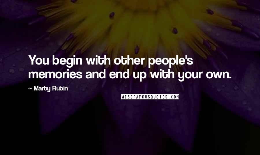 Marty Rubin Quotes: You begin with other people's memories and end up with your own.