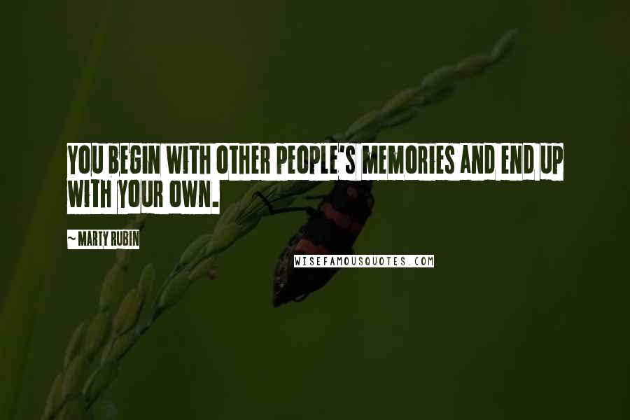 Marty Rubin Quotes: You begin with other people's memories and end up with your own.