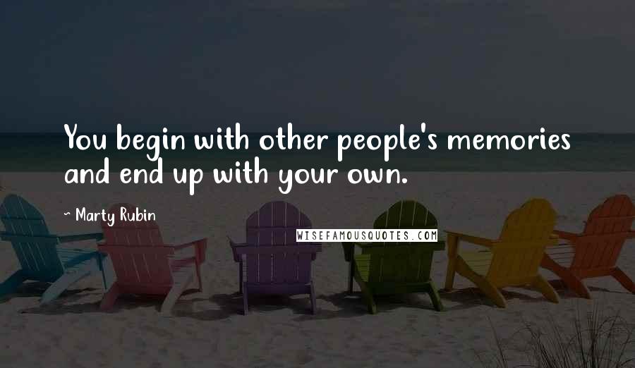 Marty Rubin Quotes: You begin with other people's memories and end up with your own.