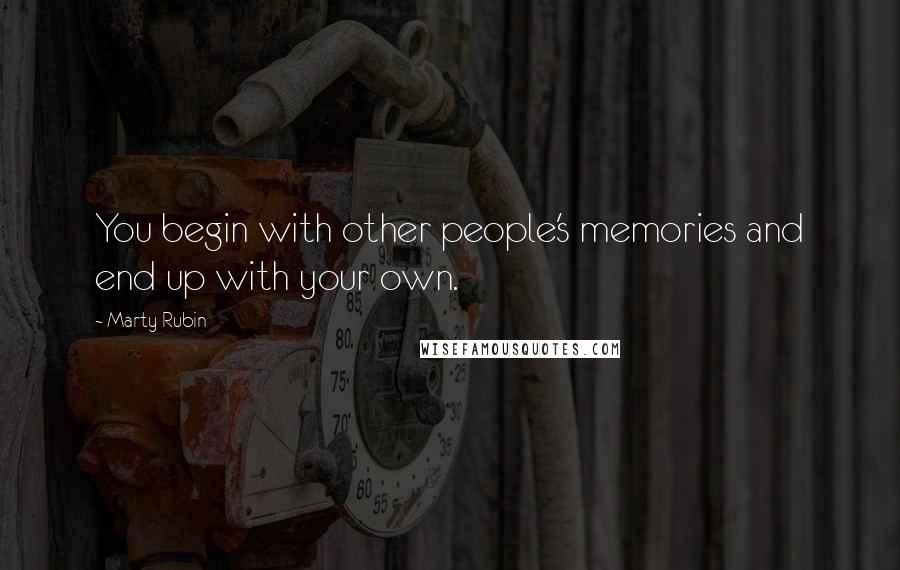 Marty Rubin Quotes: You begin with other people's memories and end up with your own.