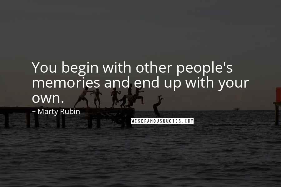 Marty Rubin Quotes: You begin with other people's memories and end up with your own.