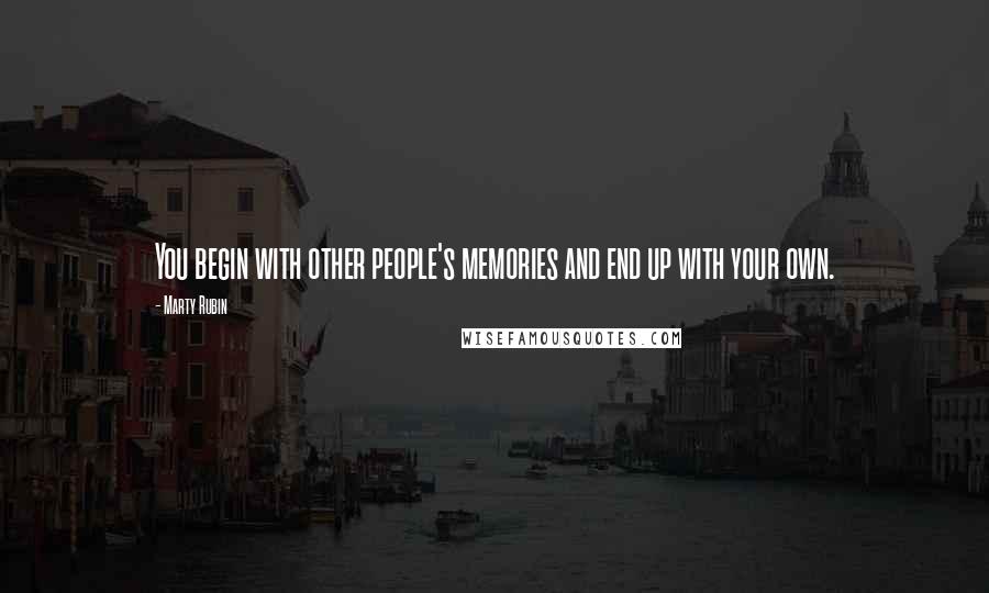 Marty Rubin Quotes: You begin with other people's memories and end up with your own.