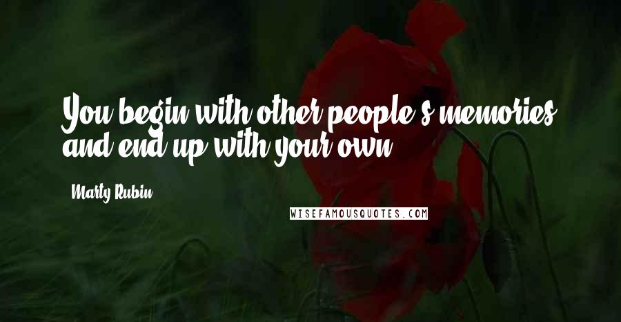 Marty Rubin Quotes: You begin with other people's memories and end up with your own.