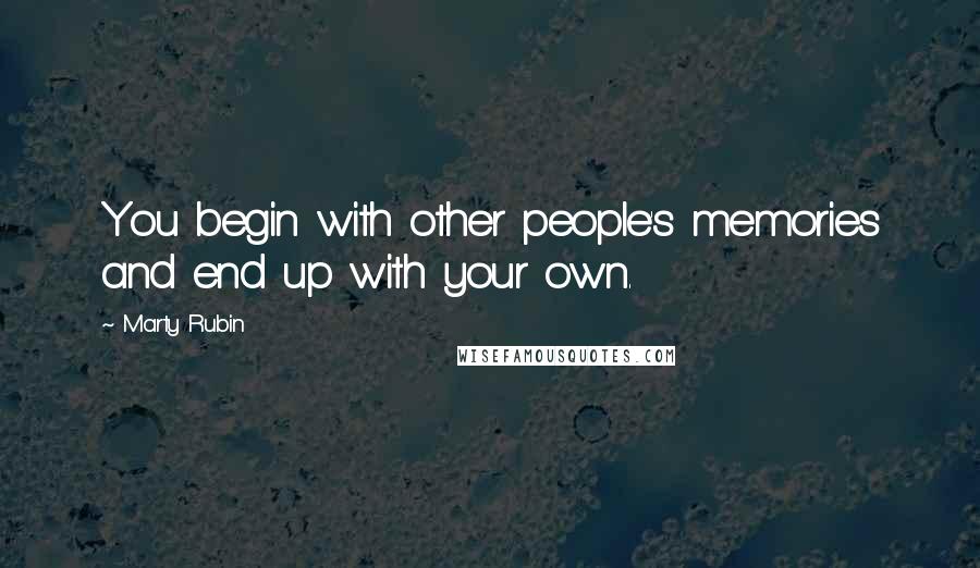 Marty Rubin Quotes: You begin with other people's memories and end up with your own.