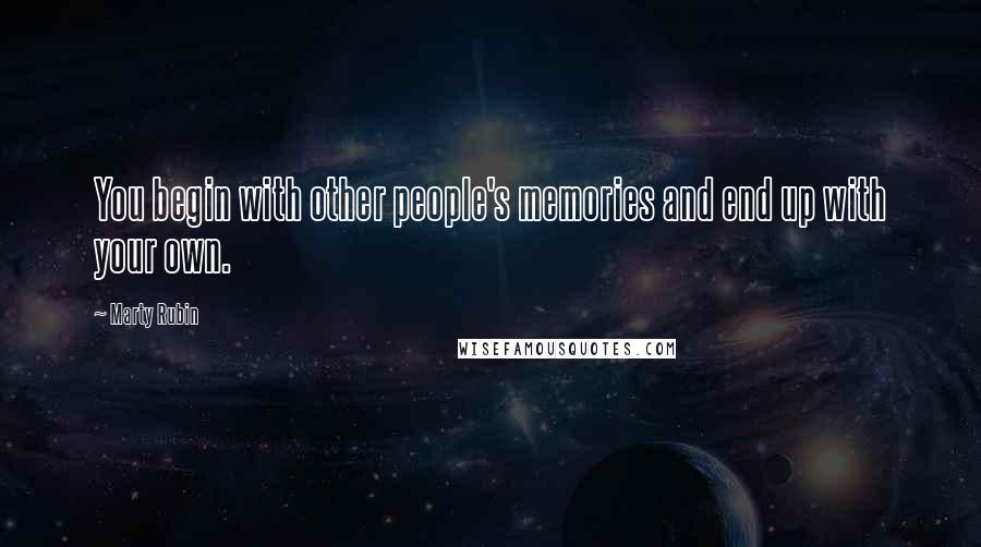 Marty Rubin Quotes: You begin with other people's memories and end up with your own.