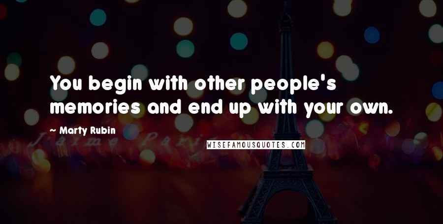 Marty Rubin Quotes: You begin with other people's memories and end up with your own.