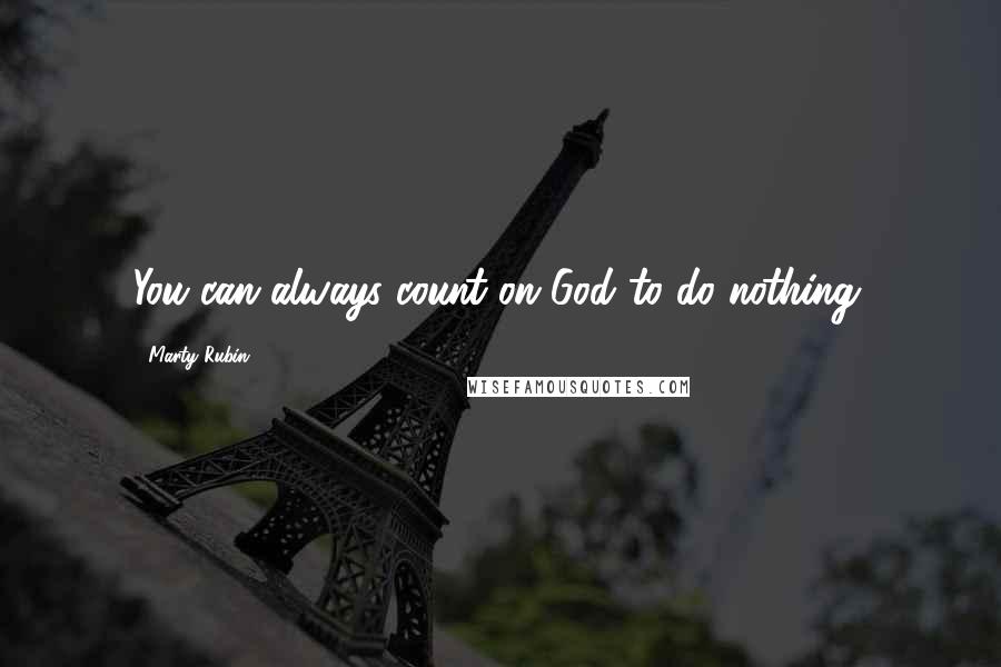 Marty Rubin Quotes: You can always count on God to do nothing.