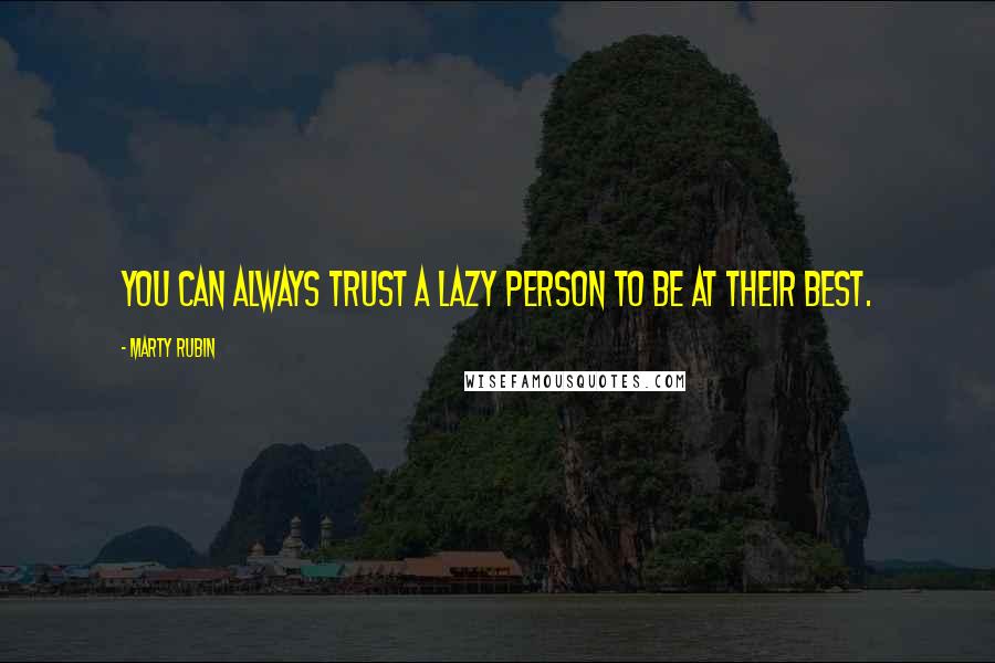 Marty Rubin Quotes: You can always trust a lazy person to be at their best.