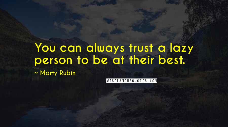 Marty Rubin Quotes: You can always trust a lazy person to be at their best.