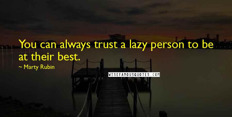 Marty Rubin Quotes: You can always trust a lazy person to be at their best.