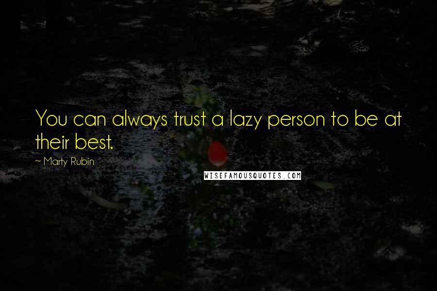 Marty Rubin Quotes: You can always trust a lazy person to be at their best.