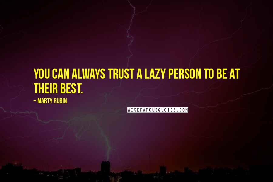 Marty Rubin Quotes: You can always trust a lazy person to be at their best.