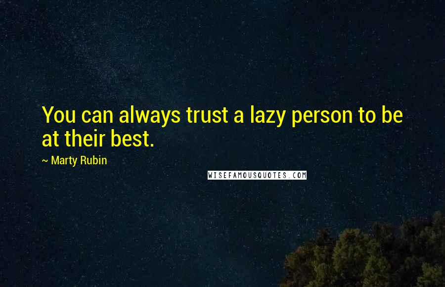 Marty Rubin Quotes: You can always trust a lazy person to be at their best.