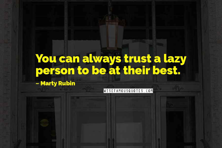 Marty Rubin Quotes: You can always trust a lazy person to be at their best.