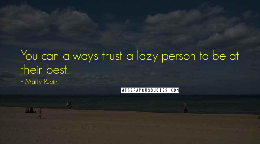 Marty Rubin Quotes: You can always trust a lazy person to be at their best.