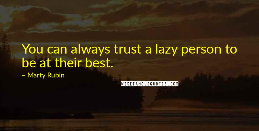 Marty Rubin Quotes: You can always trust a lazy person to be at their best.