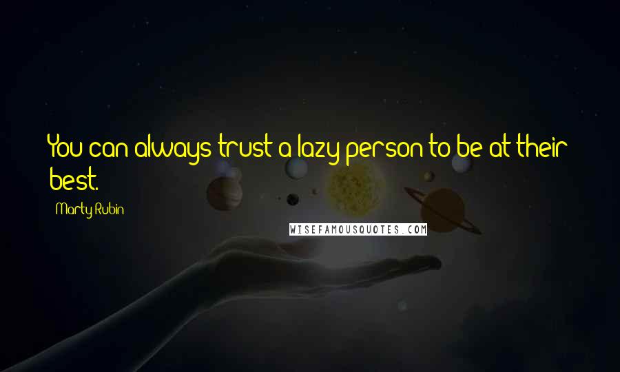 Marty Rubin Quotes: You can always trust a lazy person to be at their best.