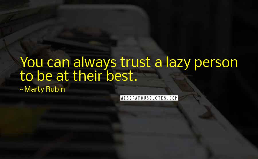 Marty Rubin Quotes: You can always trust a lazy person to be at their best.