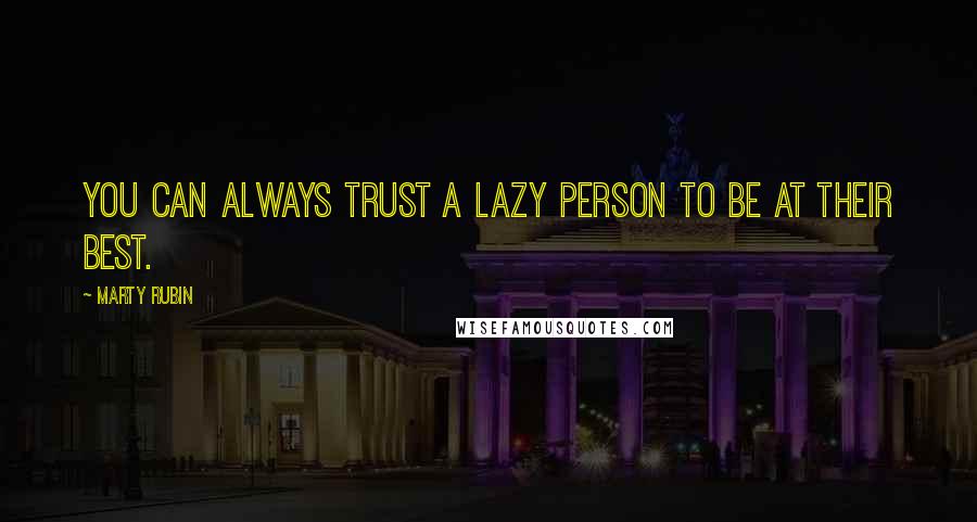 Marty Rubin Quotes: You can always trust a lazy person to be at their best.