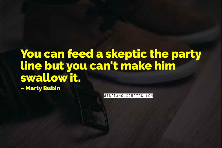 Marty Rubin Quotes: You can feed a skeptic the party line but you can't make him swallow it.