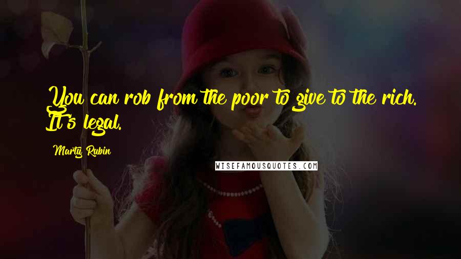 Marty Rubin Quotes: You can rob from the poor to give to the rich. It's legal.