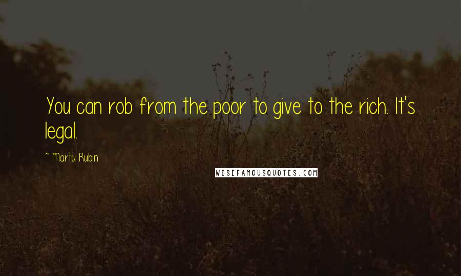 Marty Rubin Quotes: You can rob from the poor to give to the rich. It's legal.