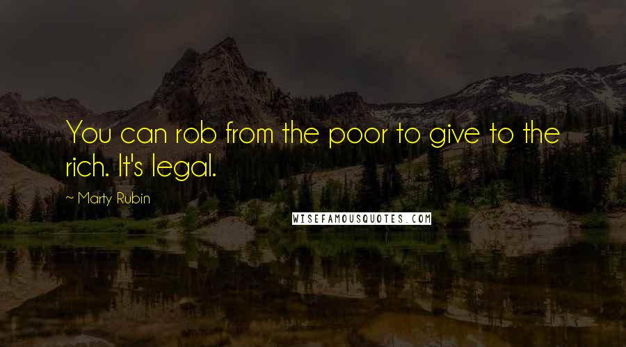 Marty Rubin Quotes: You can rob from the poor to give to the rich. It's legal.