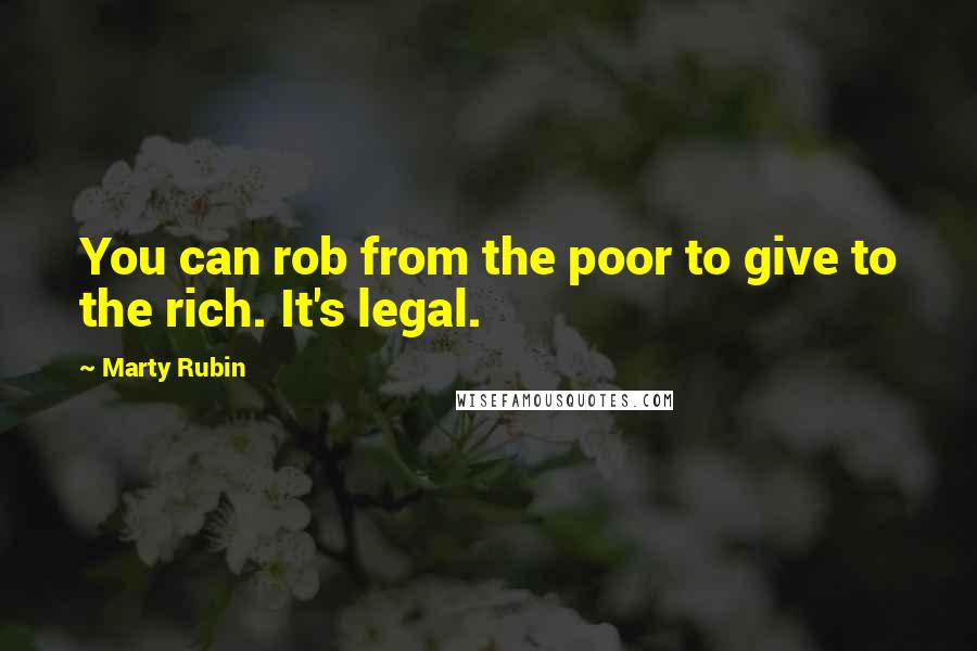 Marty Rubin Quotes: You can rob from the poor to give to the rich. It's legal.