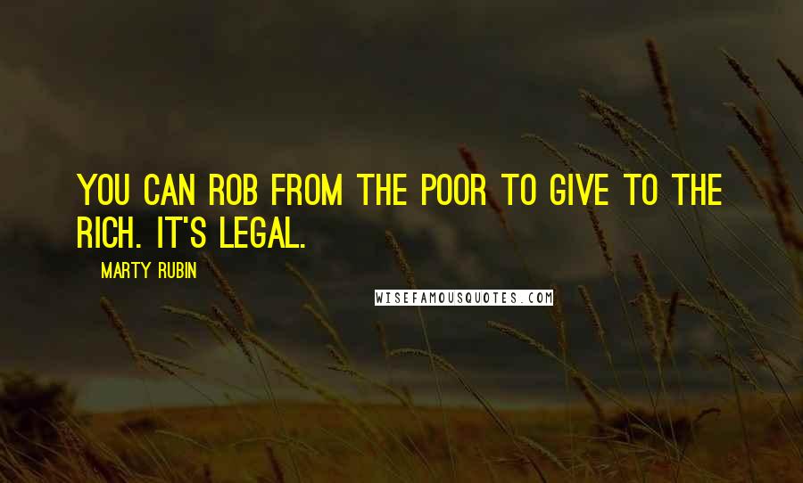 Marty Rubin Quotes: You can rob from the poor to give to the rich. It's legal.