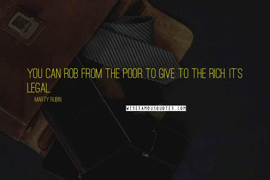 Marty Rubin Quotes: You can rob from the poor to give to the rich. It's legal.