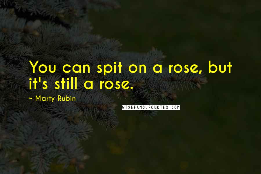 Marty Rubin Quotes: You can spit on a rose, but it's still a rose.