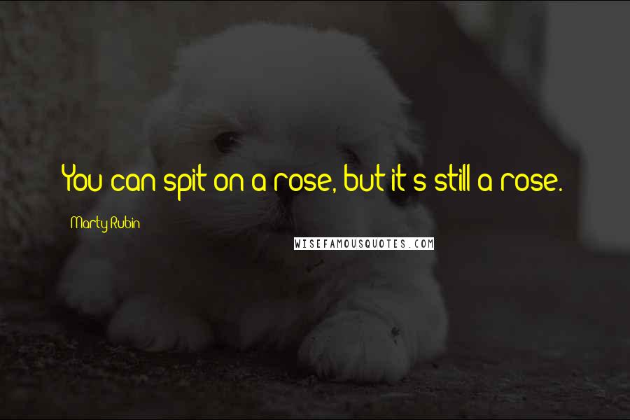Marty Rubin Quotes: You can spit on a rose, but it's still a rose.
