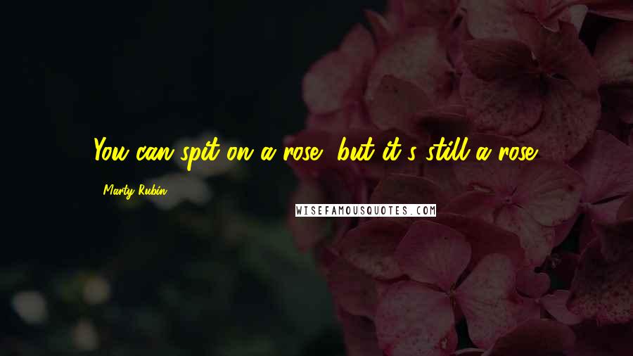 Marty Rubin Quotes: You can spit on a rose, but it's still a rose.