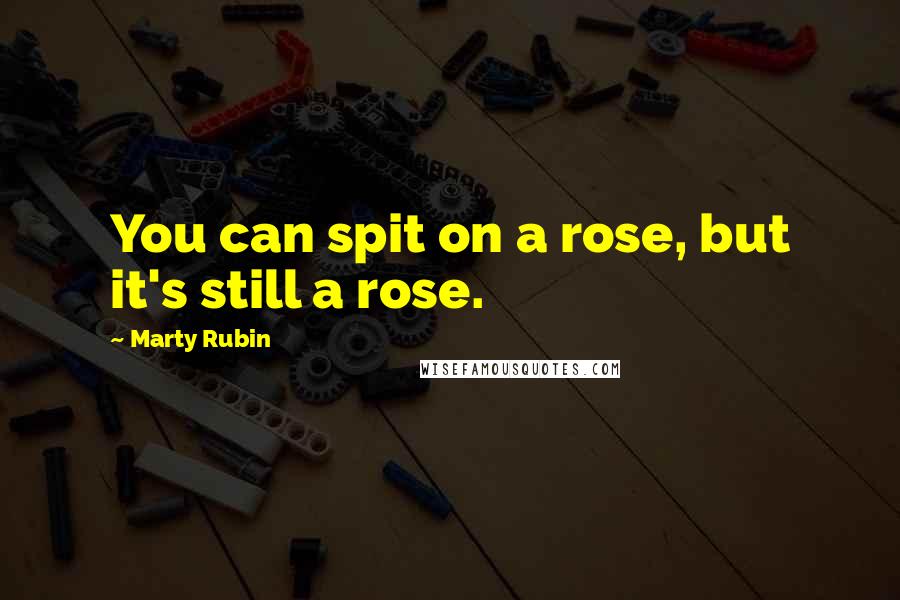 Marty Rubin Quotes: You can spit on a rose, but it's still a rose.