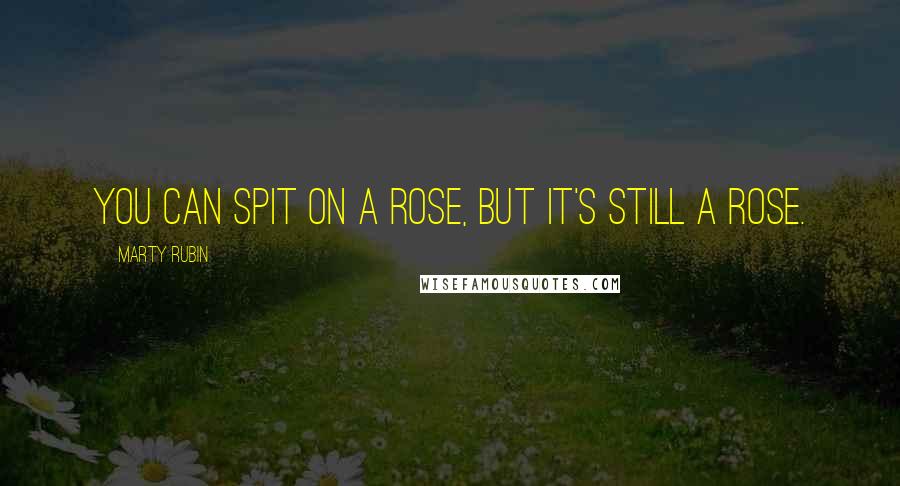 Marty Rubin Quotes: You can spit on a rose, but it's still a rose.