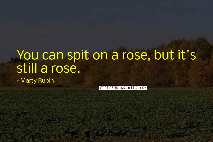 Marty Rubin Quotes: You can spit on a rose, but it's still a rose.