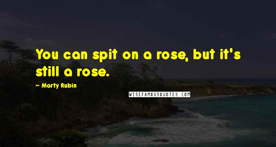 Marty Rubin Quotes: You can spit on a rose, but it's still a rose.