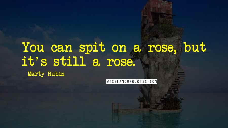 Marty Rubin Quotes: You can spit on a rose, but it's still a rose.