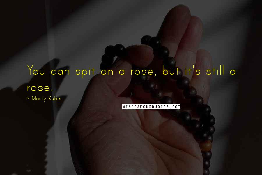 Marty Rubin Quotes: You can spit on a rose, but it's still a rose.