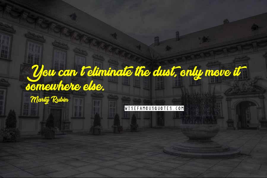 Marty Rubin Quotes: You can't eliminate the dust, only move it somewhere else.