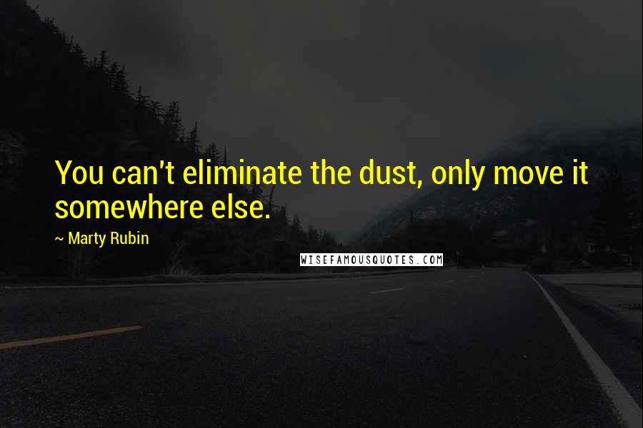 Marty Rubin Quotes: You can't eliminate the dust, only move it somewhere else.