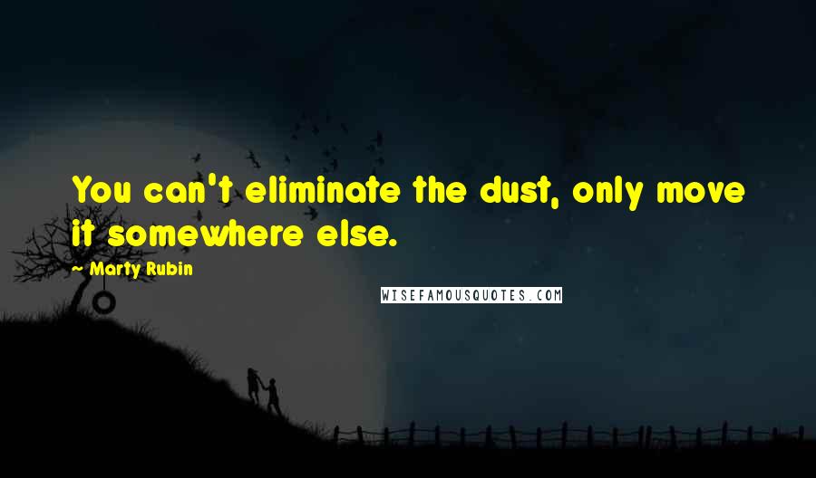 Marty Rubin Quotes: You can't eliminate the dust, only move it somewhere else.