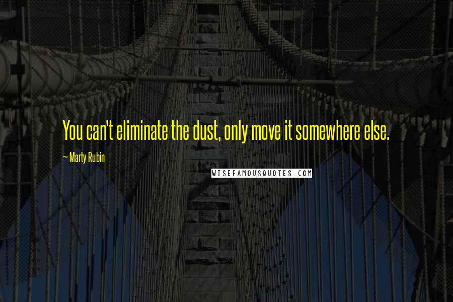Marty Rubin Quotes: You can't eliminate the dust, only move it somewhere else.