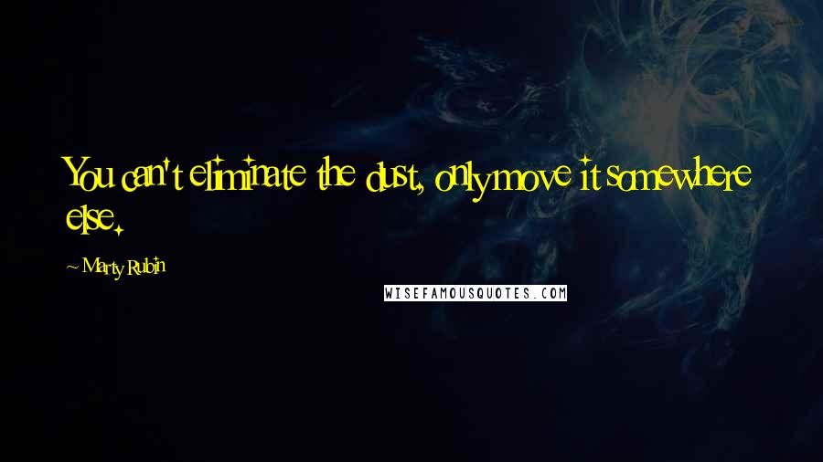 Marty Rubin Quotes: You can't eliminate the dust, only move it somewhere else.