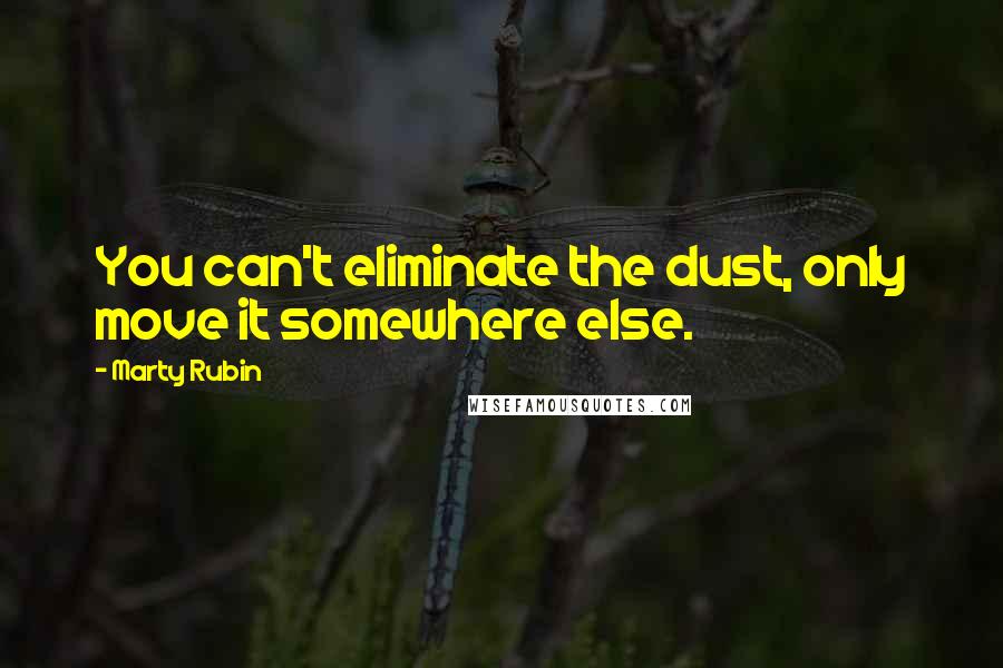 Marty Rubin Quotes: You can't eliminate the dust, only move it somewhere else.